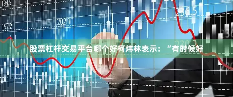 股票杠杆交易平台哪个好柯炜林表示：“有时候好