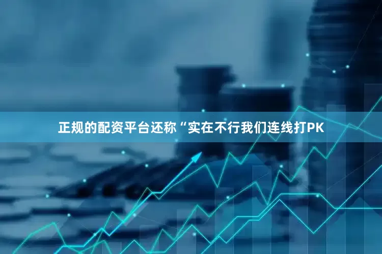 正规的配资平台还称“实在不行我们连线打PK