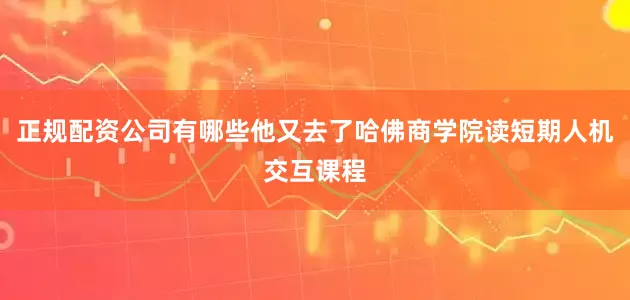 正规配资公司有哪些他又去了哈佛商学院读短期人机交互课程
