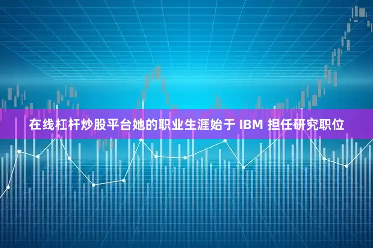 在线杠杆炒股平台她的职业生涯始于 IBM 担任研究职位