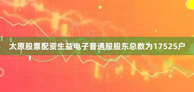 太原股票配资生益电子普通股股东总数为17525户