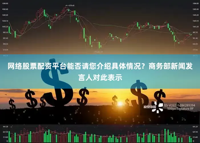 网络股票配资平台能否请您介绍具体情况？　　商务部新闻发言人对此表示