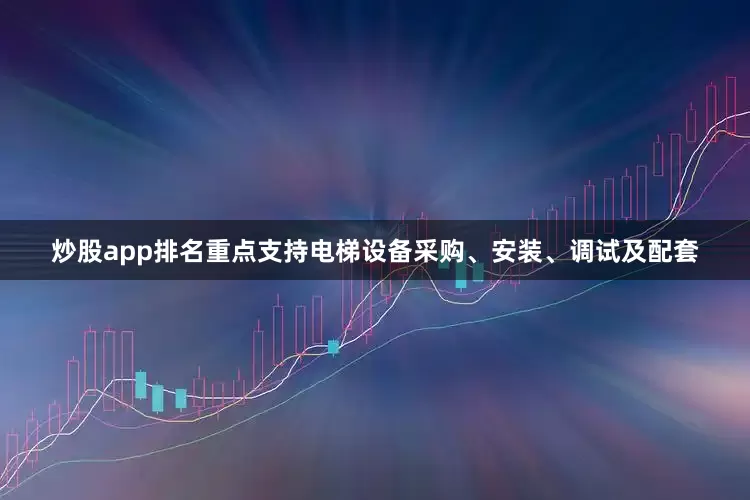 炒股app排名重点支持电梯设备采购、安装、调试及配套