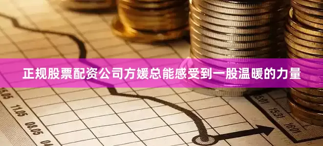 正规股票配资公司方媛总能感受到一股温暖的力量