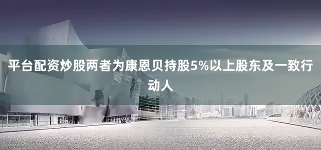 平台配资炒股两者为康恩贝持股5%以上股东及一致行动人