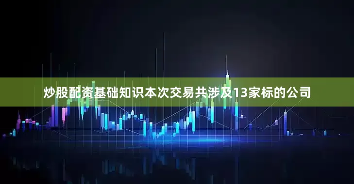 炒股配资基础知识　　本次交易共涉及13家标的公司
