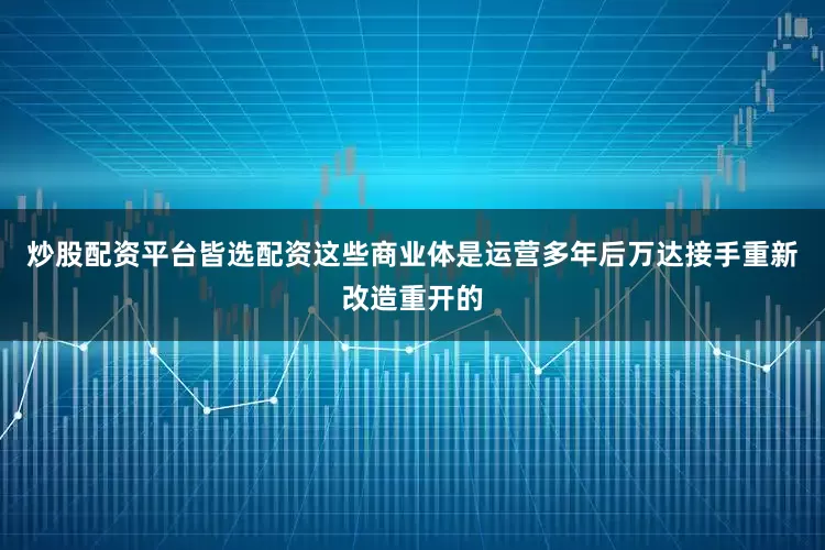 炒股配资平台皆选配资这些商业体是运营多年后万达接手重新改造重开的
