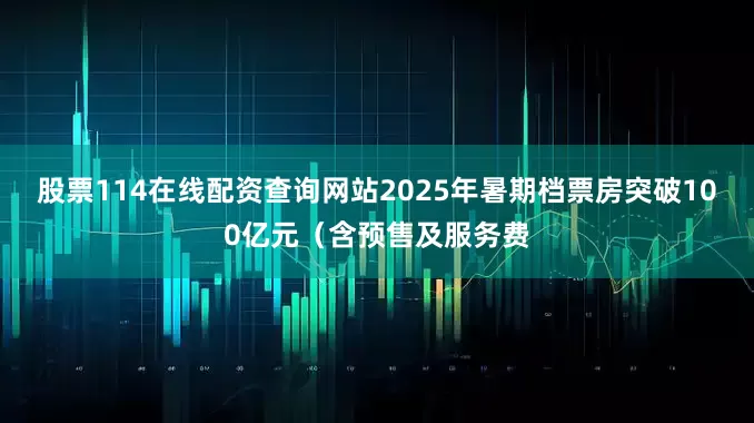 股票114在线配资查询网站2025年暑期档票房突破100亿元（含预售及服务费