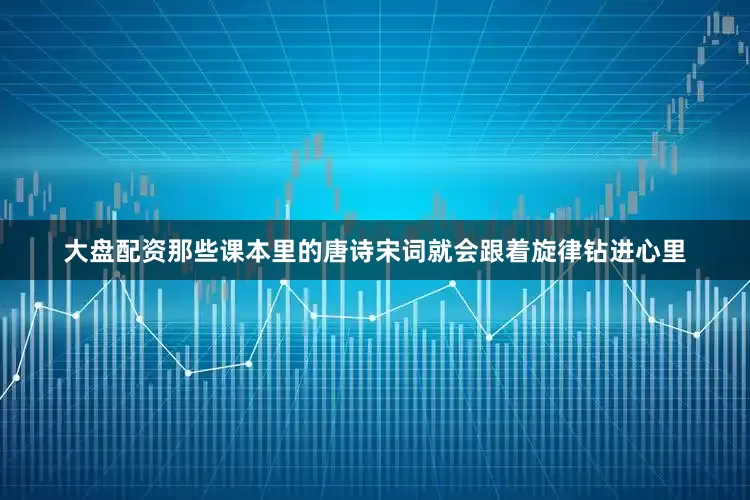 大盘配资那些课本里的唐诗宋词就会跟着旋律钻进心里