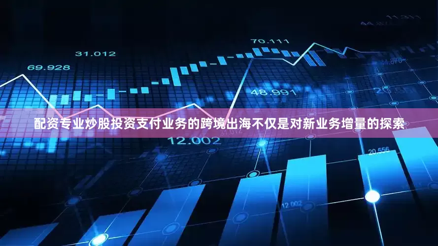 配资专业炒股投资支付业务的跨境出海不仅是对新业务增量的探索