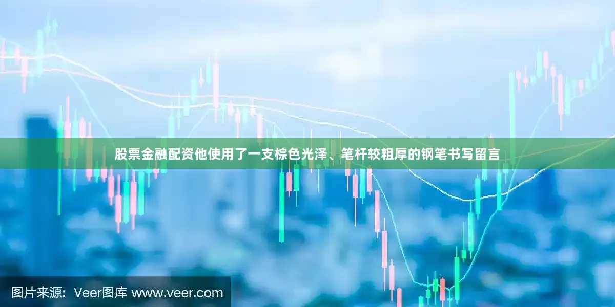 股票金融配资他使用了一支棕色光泽、笔杆较粗厚的钢笔书写留言